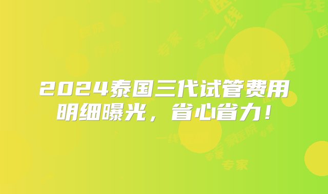 2024泰国三代试管费用明细曝光，省心省力！