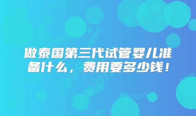 做泰国第三代试管婴儿准备什么，费用要多少钱！