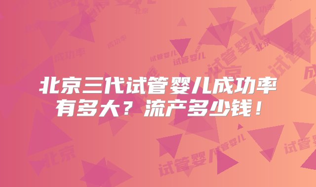 北京三代试管婴儿成功率有多大？流产多少钱！