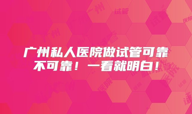 广州私人医院做试管可靠不可靠！一看就明白！