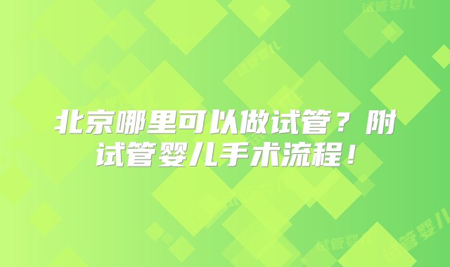 北京哪里可以做试管？附试管婴儿手术流程！