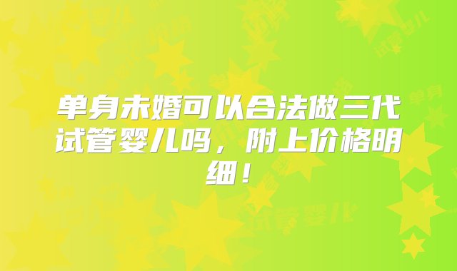 单身未婚可以合法做三代试管婴儿吗，附上价格明细！