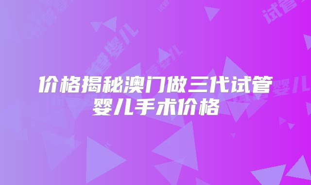 价格揭秘澳门做三代试管婴儿手术价格