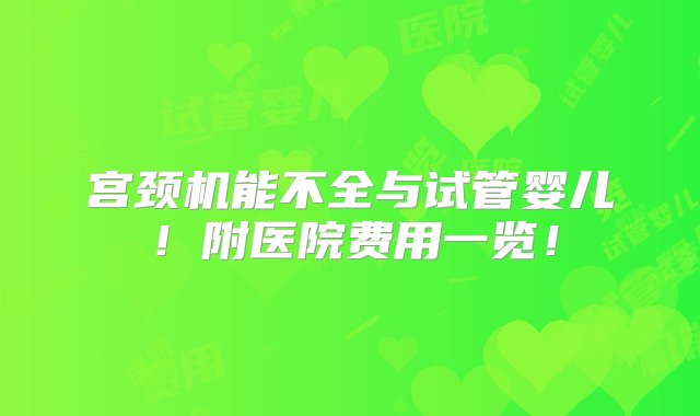 宫颈机能不全与试管婴儿！附医院费用一览！