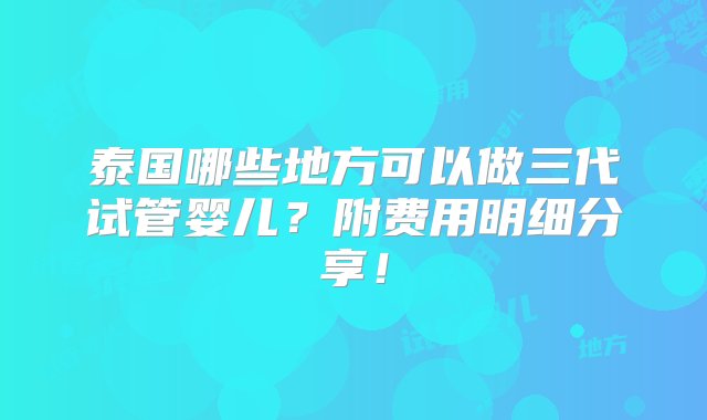 泰国哪些地方可以做三代试管婴儿？附费用明细分享！