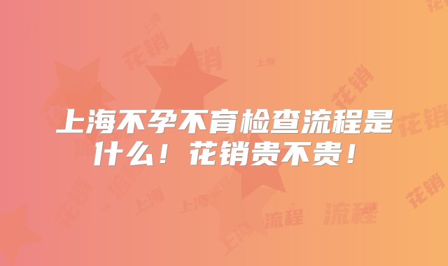 上海不孕不育检查流程是什么！花销贵不贵！