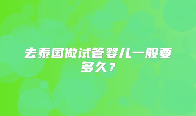 去泰国做试管婴儿一般要多久？