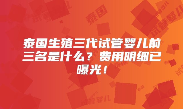 泰国生殖三代试管婴儿前三名是什么？费用明细已曝光！