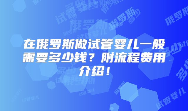 在俄罗斯做试管婴儿一般需要多少钱？附流程费用介绍！