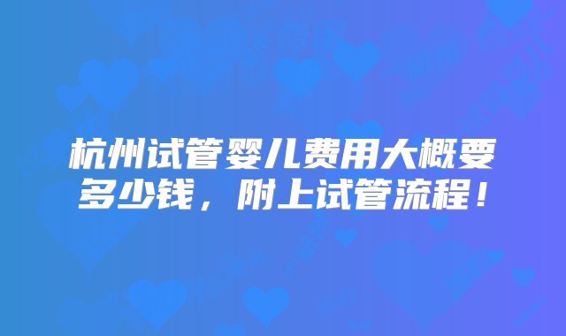 杭州试管婴儿费用大概要多少钱，附上试管流程！