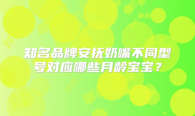 知名品牌安抚奶嘴不同型号对应哪些月龄宝宝？