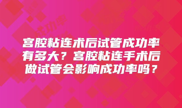 宫腔粘连术后试管成功率有多大？宫腔粘连手术后做试管会影响成功率吗？