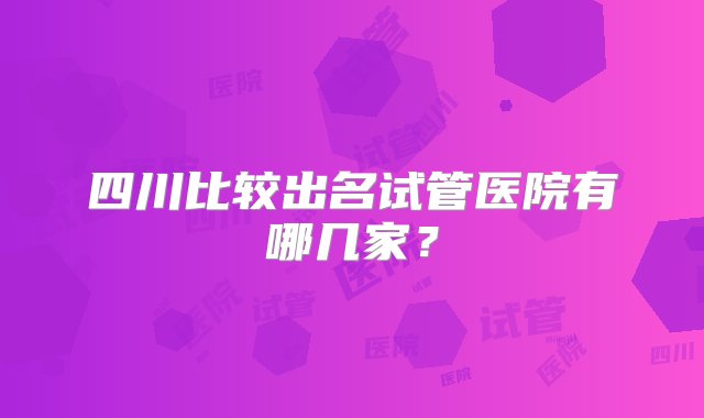 四川比较出名试管医院有哪几家？