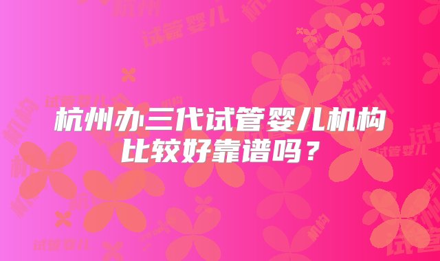 杭州办三代试管婴儿机构比较好靠谱吗？