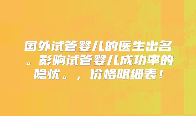 国外试管婴儿的医生出名。影响试管婴儿成功率的隐忧。，价格明细表！