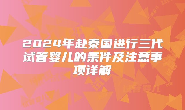 2024年赴泰国进行三代试管婴儿的条件及注意事项详解