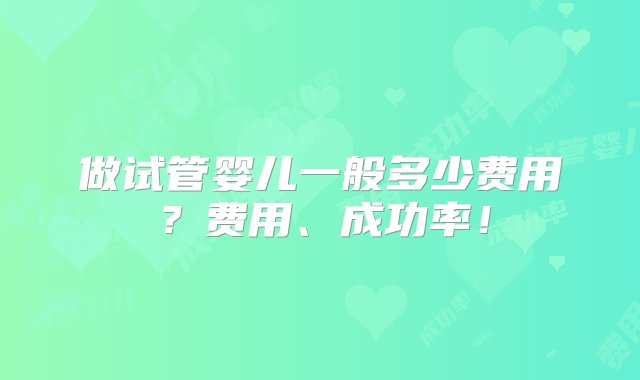 做试管婴儿一般多少费用？费用、成功率！