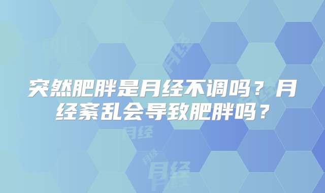 突然肥胖是月经不调吗？月经紊乱会导致肥胖吗？