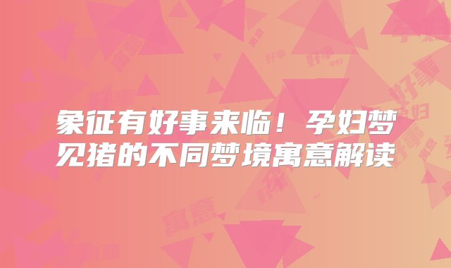 象征有好事来临！孕妇梦见猪的不同梦境寓意解读