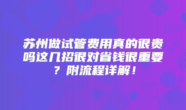 苏州做试管费用真的很贵吗这几招很对省钱很重要？附流程详解！