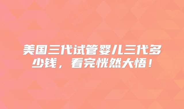 美国三代试管婴儿三代多少钱，看完恍然大悟！