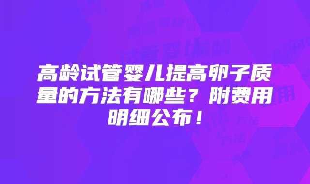 高龄试管婴儿提高卵子质量的方法有哪些？附费用明细公布！