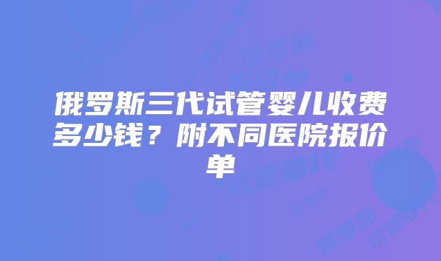 俄罗斯三代试管婴儿收费多少钱？附不同医院报价单