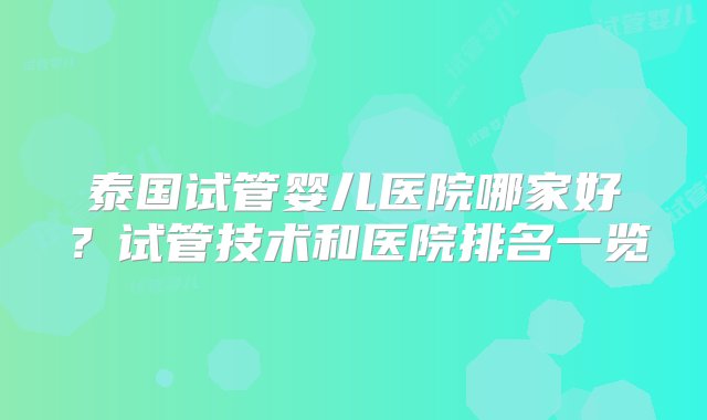 泰国试管婴儿医院哪家好？试管技术和医院排名一览