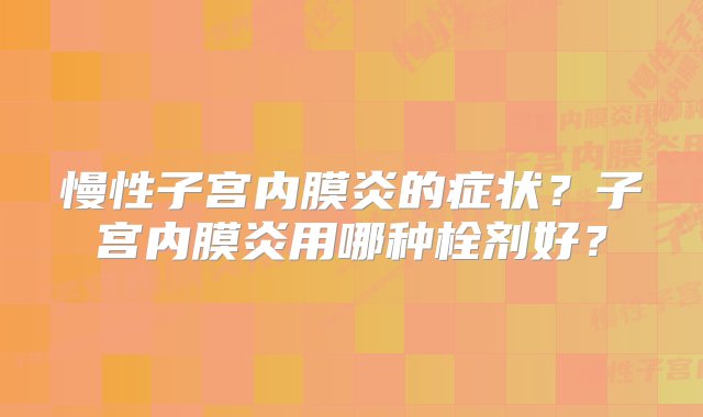 慢性子宫内膜炎的症状？子宫内膜炎用哪种栓剂好？