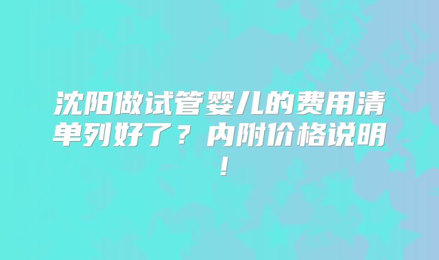 沈阳做试管婴儿的费用清单列好了？内附价格说明！