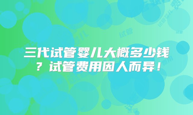 三代试管婴儿大概多少钱？试管费用因人而异！