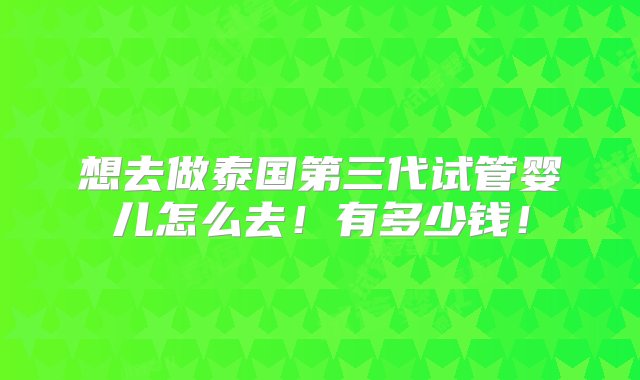 想去做泰国第三代试管婴儿怎么去！有多少钱！