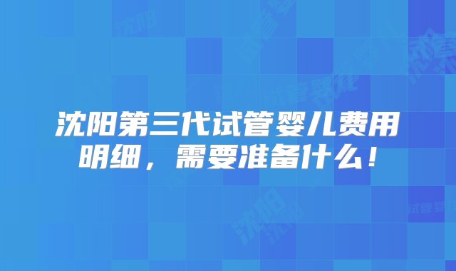 沈阳第三代试管婴儿费用明细，需要准备什么！