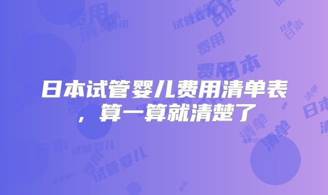 日本试管婴儿费用清单表，算一算就清楚了