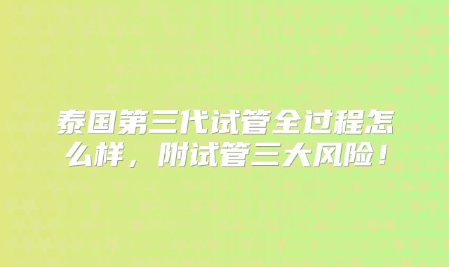 泰国第三代试管全过程怎么样，附试管三大风险！