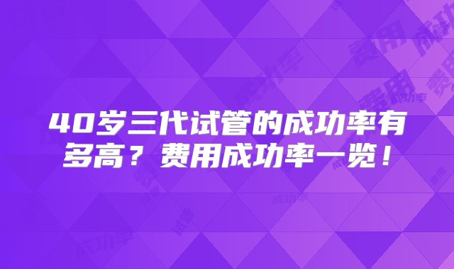 40岁三代试管的成功率有多高？费用成功率一览！