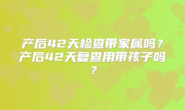 产后42天检查带家属吗？产后42天复查用带孩子吗？