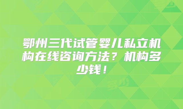 鄂州三代试管婴儿私立机构在线咨询方法？机构多少钱！