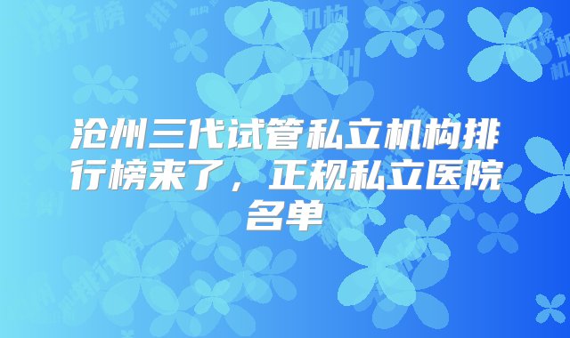 沧州三代试管私立机构排行榜来了，正规私立医院名单