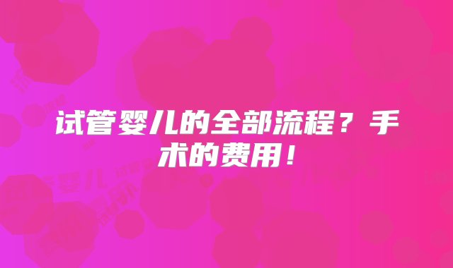 试管婴儿的全部流程？手术的费用！