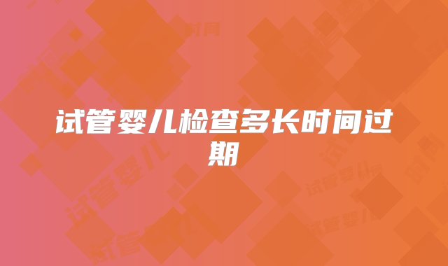 试管婴儿检查多长时间过期