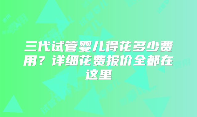 三代试管婴儿得花多少费用？详细花费报价全都在这里