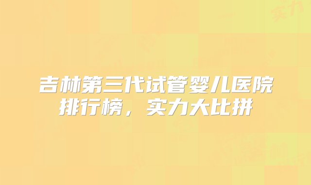 吉林第三代试管婴儿医院排行榜，实力大比拼