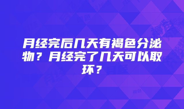 月经完后几天有褐色分泌物？月经完了几天可以取环？