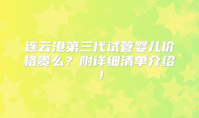 连云港第三代试管婴儿价格贵么？附详细清单介绍！