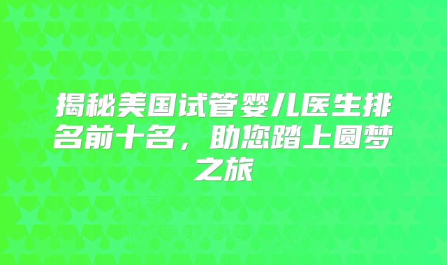 揭秘美国试管婴儿医生排名前十名，助您踏上圆梦之旅