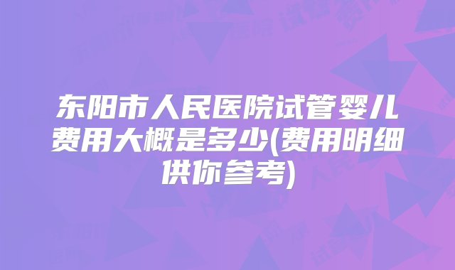 东阳市人民医院试管婴儿费用大概是多少(费用明细供你参考)