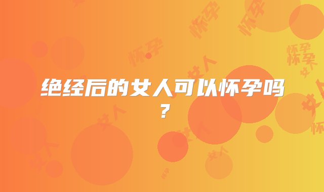 绝经后的女人可以怀孕吗？