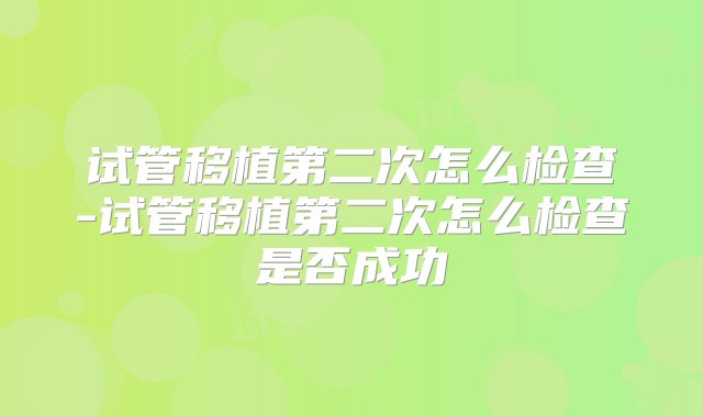 试管移植第二次怎么检查-试管移植第二次怎么检查是否成功