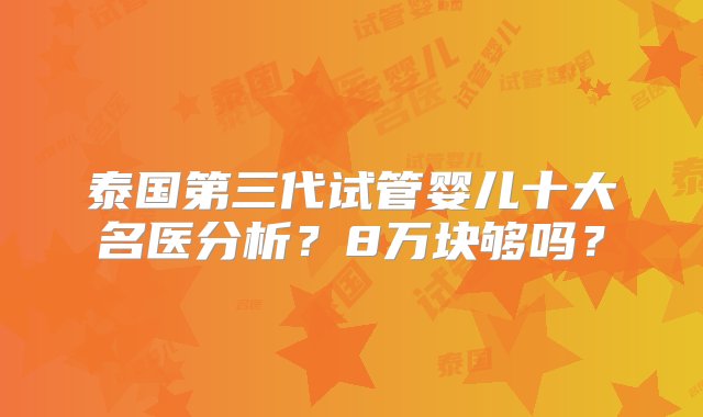 泰国第三代试管婴儿十大名医分析？8万块够吗？